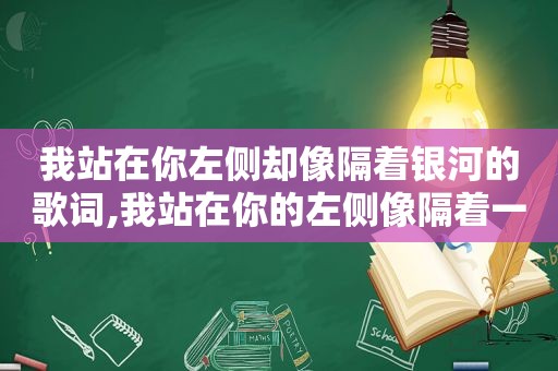 我站在你左侧却像隔着银河的歌词,我站在你的左侧像隔着一条银河什么意思