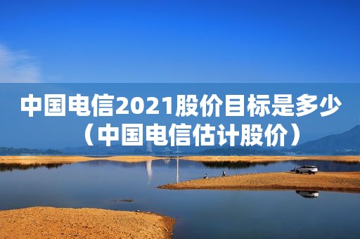 中国电信2021股价目标是多少（中国电信估计股价）