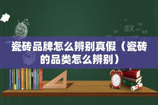 瓷砖品牌怎么辨别真假（瓷砖的品类怎么辨别）