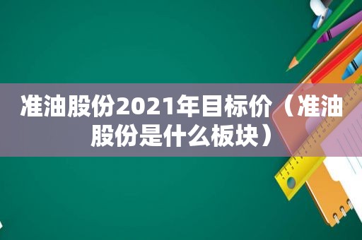 准油股份2021年目标价（准油股份是什么板块）