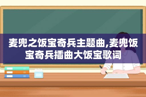 麦兜之饭宝奇兵主题曲,麦兜饭宝奇兵插曲大饭宝歌词