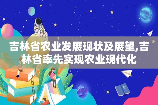 吉林省农业发展现状及展望,吉林省率先实现农业现代化