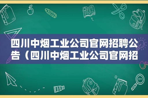 四川中烟工业公司官网招聘公告（四川中烟工业公司官网招聘公示）