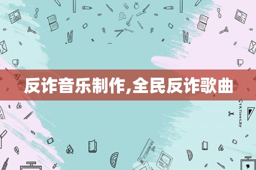 反诈音乐制作,全民反诈歌曲