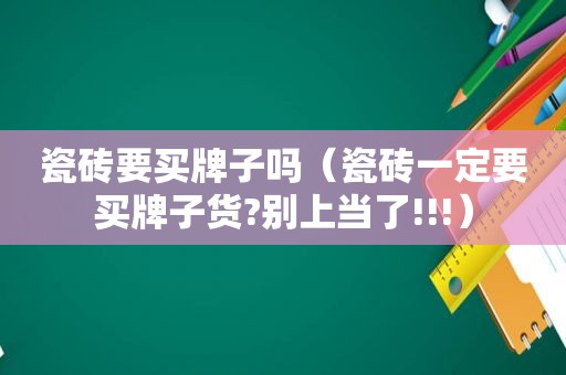 瓷砖要买牌子吗（瓷砖一定要买牌子货?别上当了!!!）