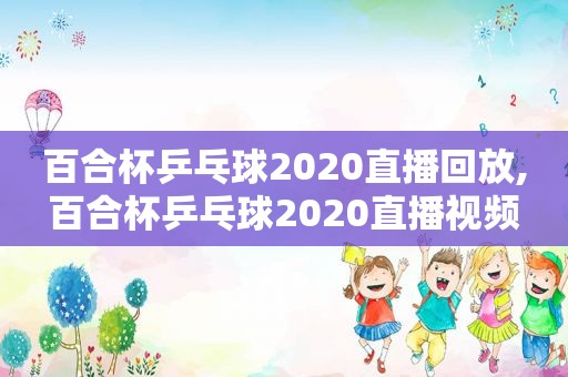 百合杯乒乓球2020直播回放,百合杯乒乓球2020直播视频