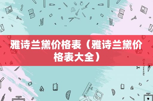 雅诗兰黛价格表（雅诗兰黛价格表大全）