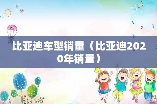 比亚迪车型销量（比亚迪2020年销量）