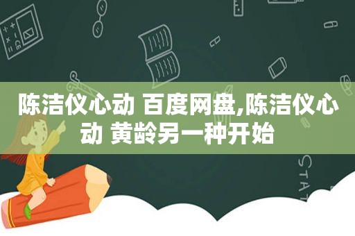 陈洁仪心动 百度网盘,陈洁仪心动 黄龄另一种开始