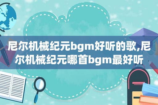 尼尔机械纪元bgm好听的歌,尼尔机械纪元哪首bgm最好听