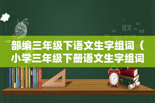 部编三年级下语文生字组词（小学三年级下册语文生字组词表）