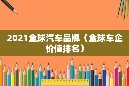 2021全球汽车品牌（全球车企价值排名）