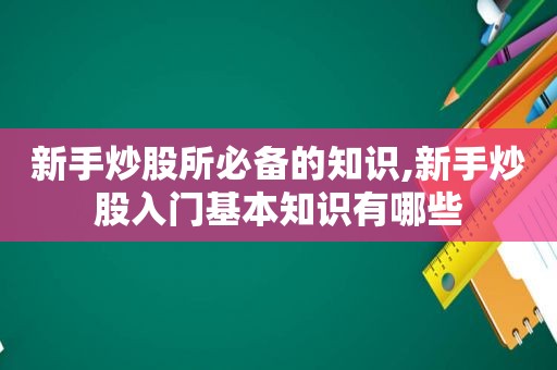 新手炒股所必备的知识,新手炒股入门基本知识有哪些