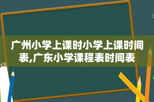 广州小学上课时小学上课时间表,广东小学课程表时间表