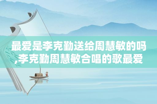 最爱是李克勤送给周慧敏的吗,李克勤周慧敏合唱的歌最爱