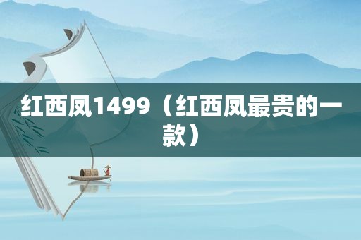 红西凤1499（红西凤最贵的一款）