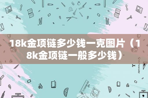 18k金项链多少钱一克图片（18k金项链一般多少钱）