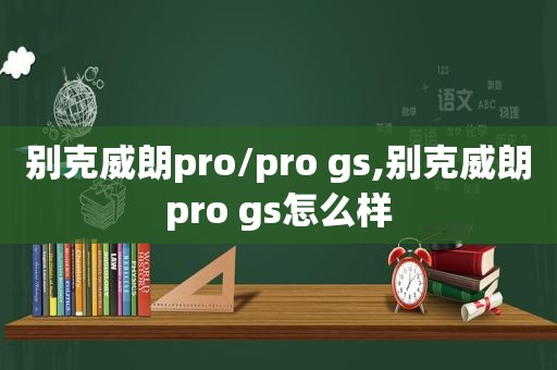 别克威朗pro/pro gs,别克威朗pro gs怎么样