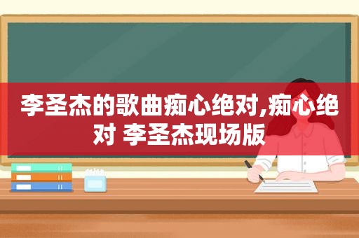 李圣杰的歌曲痴心绝对,痴心绝对 李圣杰现场版