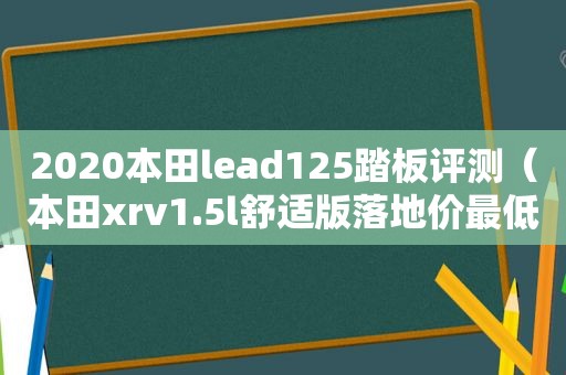 2020本田lead125踏板评测（本田xrv1.5l舒适版落地价最低多少钱）