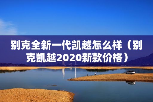 别克全新一代凯越怎么样（别克凯越2020新款价格）