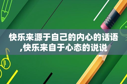 快乐来源于自己的内心的话语,快乐来自于心态的说说