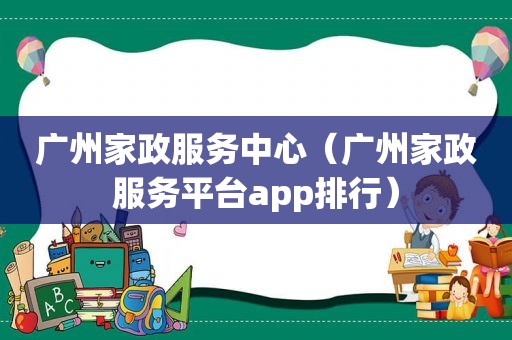 广州家政服务中心（广州家政服务平台app排行）