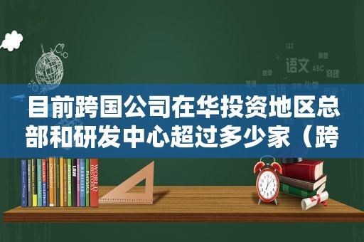 目前跨国公司在华投资地区总部和研发中心超过多少家（跨国公司的研发战略有哪几种模式）