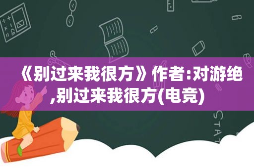 《别过来我很方》作者:对游绝,别过来我很方(电竞)