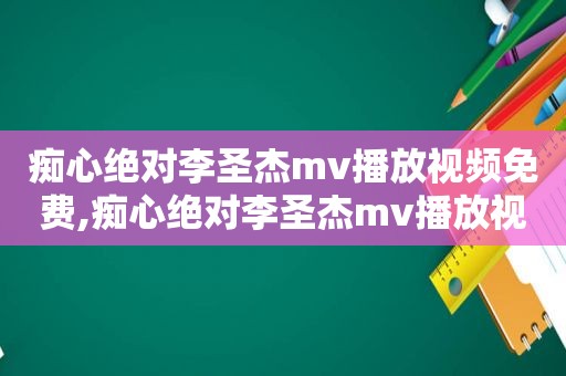 痴心绝对李圣杰mv播放视频免费,痴心绝对李圣杰mv播放视频在线观看