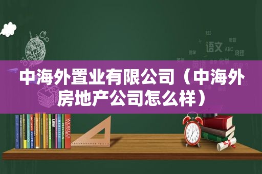 中海外置业有限公司（中海外房地产公司怎么样）