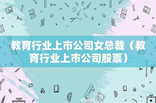 教育行业上市公司女总裁（教育行业上市公司股票）