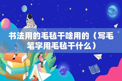 书法用的毛毡干啥用的（写毛笔字用毛毡干什么）