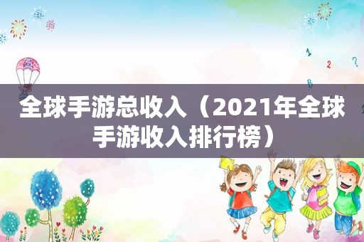 全球手游总收入（2021年全球手游收入排行榜）