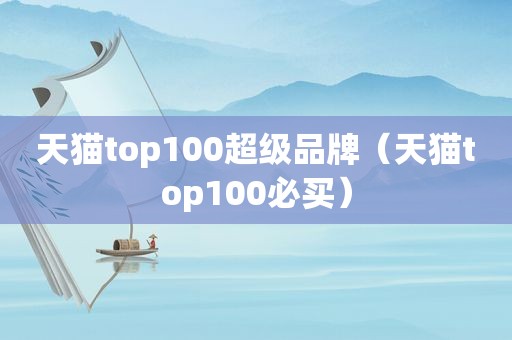 天猫top100超级品牌（天猫top100必买）