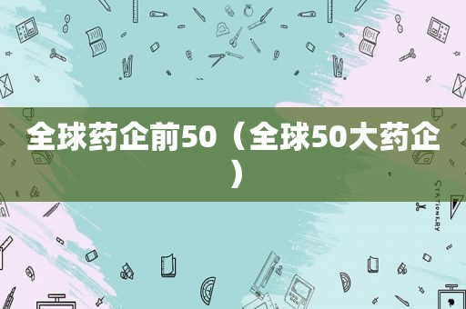 全球药企前50（全球50大药企）