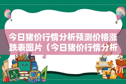 今日猪价行情分析预测价格涨跌表图片（今日猪价行情分析预测价格涨跌表图）