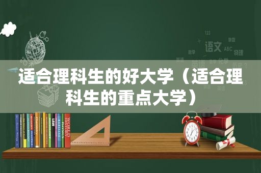 适合理科生的好大学（适合理科生的重点大学）