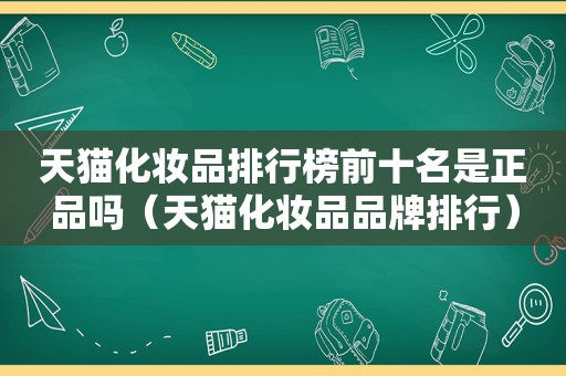 天猫化妆品排行榜前十名是正品吗（天猫化妆品品牌排行）