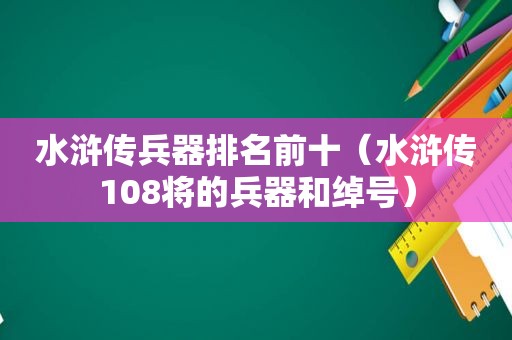 水浒传兵器排名前十（水浒传108将的兵器和绰号）