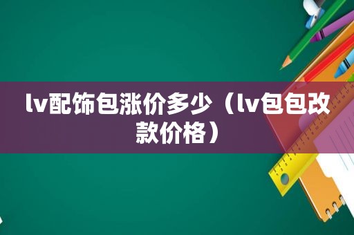 lv配饰包涨价多少（lv包包改款价格）