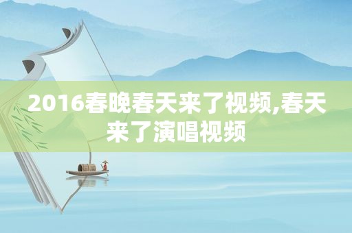 2016春晚春天来了视频,春天来了演唱视频