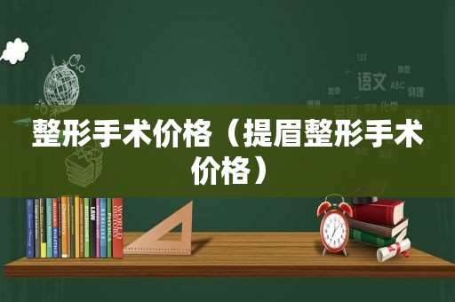 整形手术价格（提眉整形手术价格）