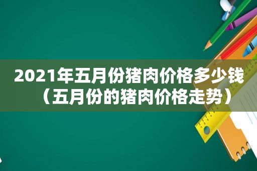 2021年五月份猪肉价格多少钱（五月份的猪肉价格走势）