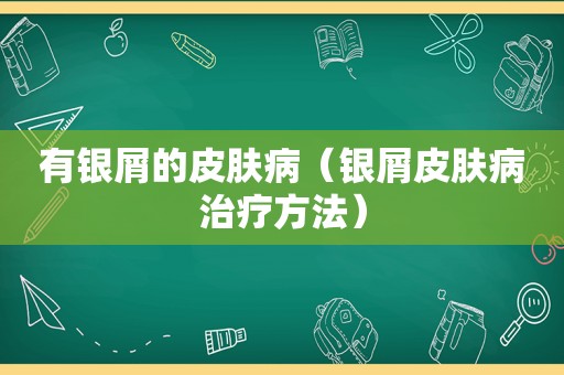 有银屑的皮肤病（银屑皮肤病治疗方法）