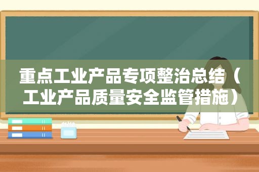 重点工业产品专项整治总结（工业产品质量安全监管措施）