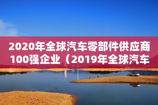 2020年全球汽车零部件供应商100强企业（2019年全球汽车零部件供应商百强榜）