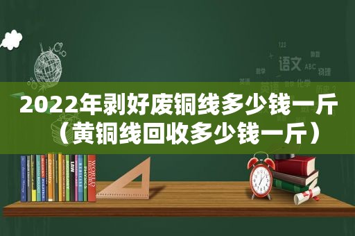 2022年剥好废铜线多少钱一斤（黄铜线回收多少钱一斤）