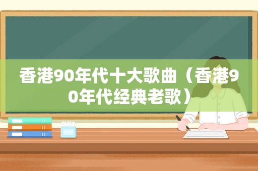 香港90年代十大歌曲（香港90年代经典老歌）