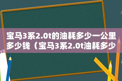 宝马3系2.0t的油耗多少一公里多少钱（宝马3系2.0t油耗多少）